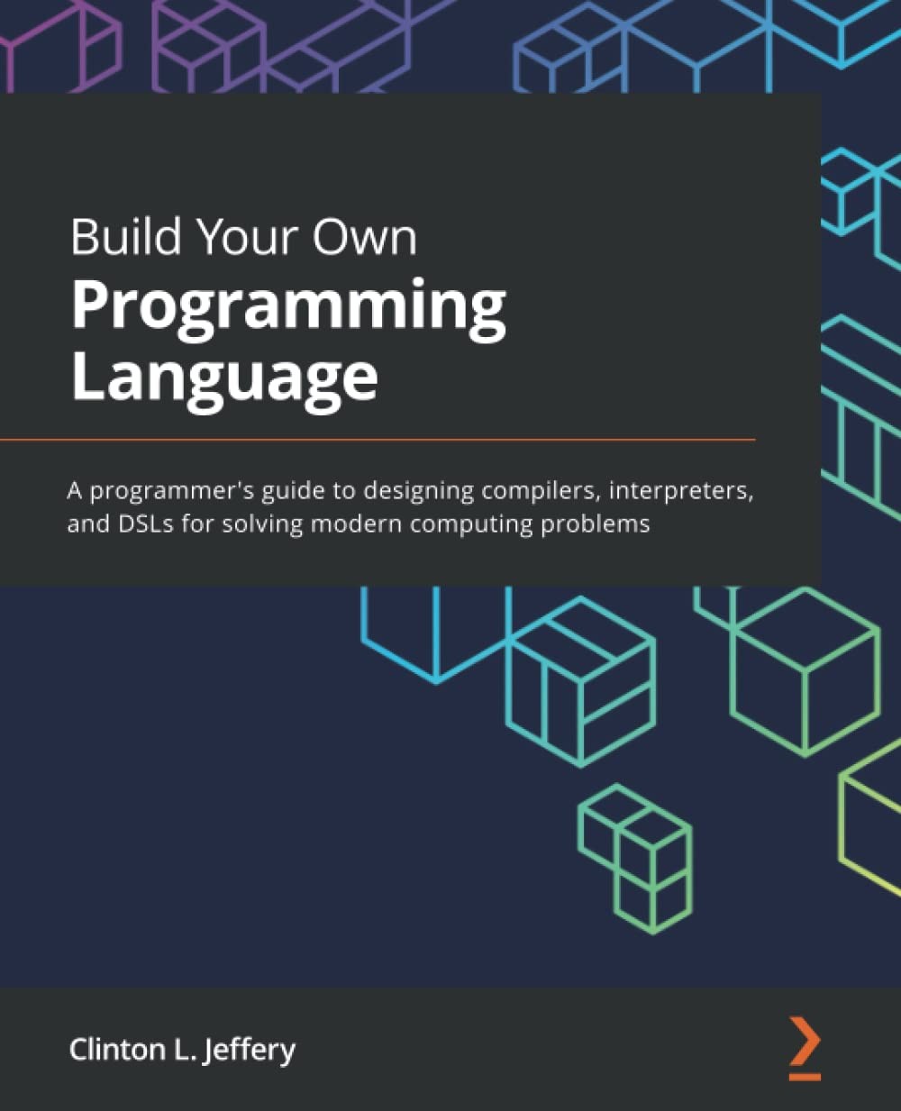 Build Your Own Programming Language: A Programmer's Guide to Designing Compilers, Interpreters, and DSLs for Solving Modern Computing Problems