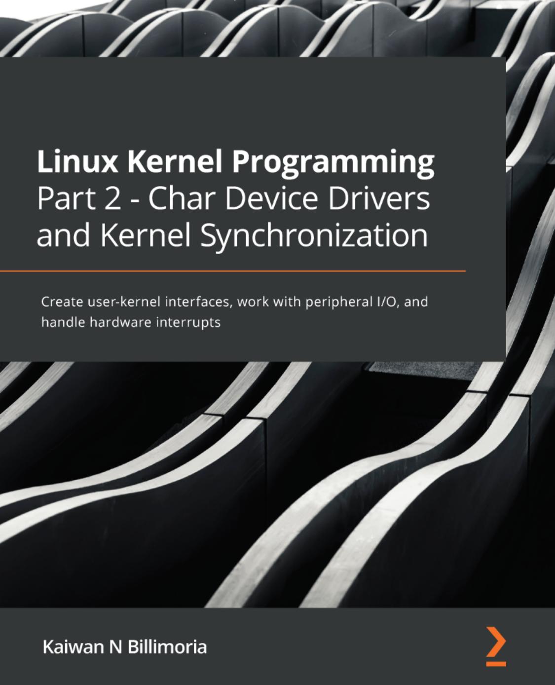 Linux Kernel Programming, Part 2 - Char Device Drivers and Kernel Synchronization: Create user-kernel interfaces, work with peripheral I/O, and handle hardware interrupts